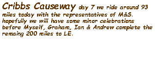 Text Box: Cribbs Causeway day 7 we ride around 93 miles today with the representatives of M&S. hopefully we will have some minor celebrations before Myself, Graham, Ian & Andrew complete the remaing 200 miles to LE.